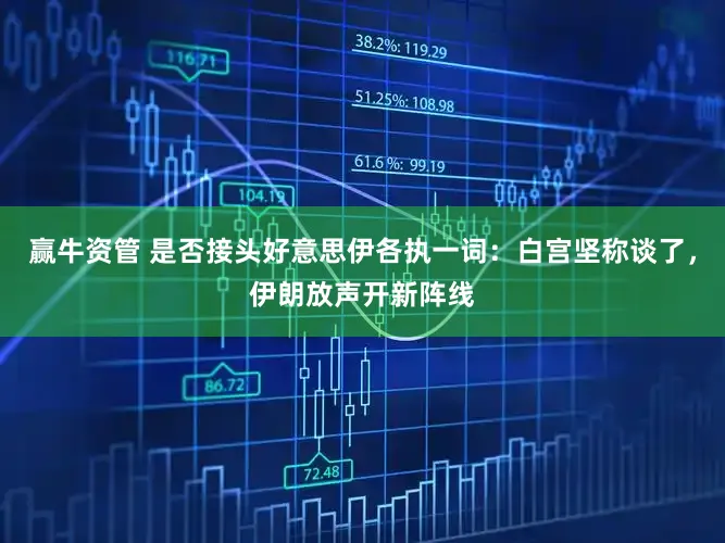 赢牛资管 是否接头好意思伊各执一词：白宫坚称谈了，伊朗放声开新阵线