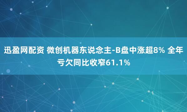 迅盈网配资 微创机器东说念主-B盘中涨超8% 全年亏欠同比收窄61.1%