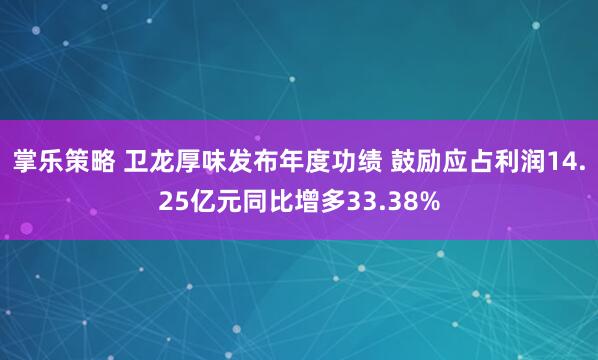 掌乐策略 卫龙厚味发布年度功绩 鼓励应占利润14.25亿元同比增多33.38%