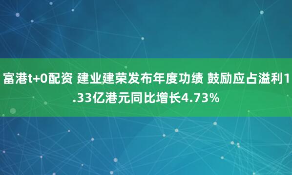 富港t+0配资 建业建荣发布年度功绩 鼓励应占溢利1.33亿港元同比增长4.73%