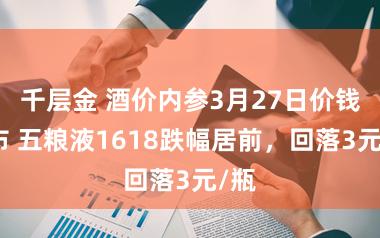 千层金 酒价内参3月27日价钱发布 五粮液1618跌幅居前，回落3元/瓶