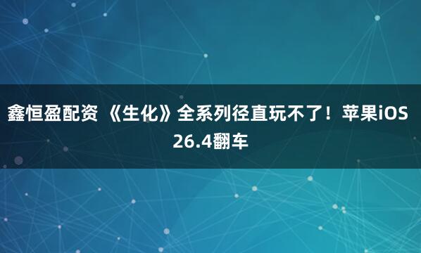 鑫恒盈配资 《生化》全系列径直玩不了！苹果iOS 26.4翻车