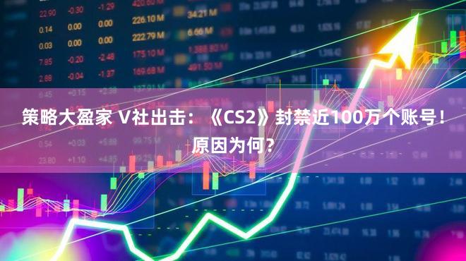 策略大盈家 V社出击：《CS2》封禁近100万个账号！原因为何？