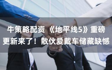 牛策略配资 《地平线5》重磅更新来了！散伙爱戴车储藏缺憾