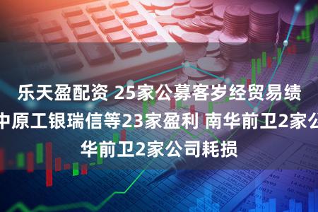 乐天盈配资 25家公募客岁经贸易绩曝光：中原工银瑞信等23家盈利 南华前卫2家公司耗损