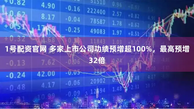 1号配资官网 多家上市公司功绩预增超100%，最高预增32倍
