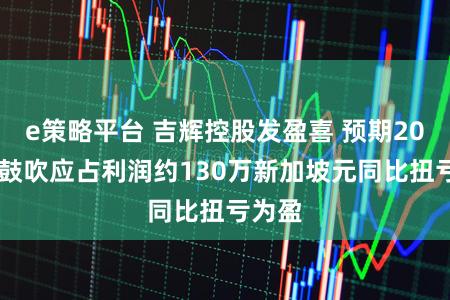 e策略平台 吉辉控股发盈喜 预期2025年鼓吹应占利润约130万新加坡元同比扭亏为盈