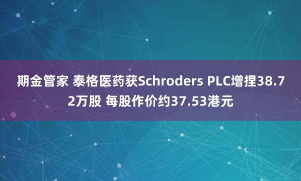 期金管家 泰格医药获Schroders PLC增捏38.72万股 每股作价约37.53港元
