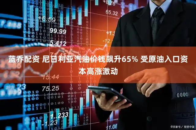 蓝乔配资 尼日利亚汽油价钱飙升65% 受原油入口资本高涨激动