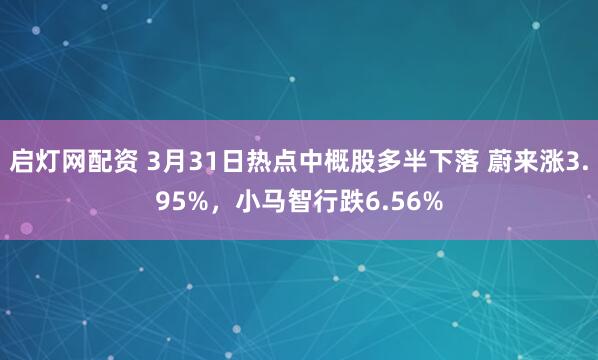 启灯网配资 3月31日热点中概股多半下落 蔚来涨3.95%，小马智行跌6.56%