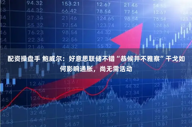 配资操盘手 鲍威尔：好意思联储不错“恭候并不雅察”干戈如何影响通胀，尚无需活动