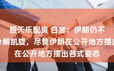 股天乐配资 白宫：伊朗仍不绝讨论且分解凯旋，尽管伊朗在公开地方摆出各式姿态