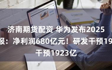 济南期货配资 华为发布2025年年报：净利润680亿元！研发干预1923亿