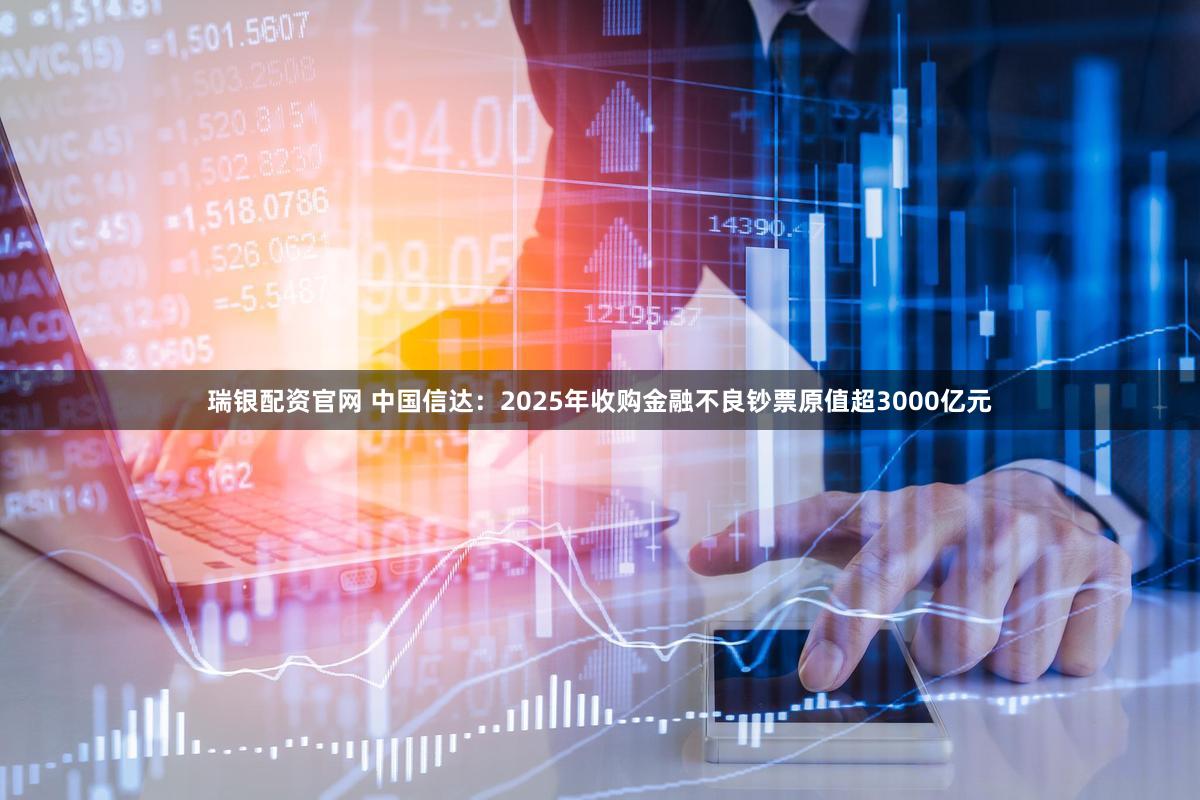 瑞银配资官网 中国信达：2025年收购金融不良钞票原值超3000亿元
