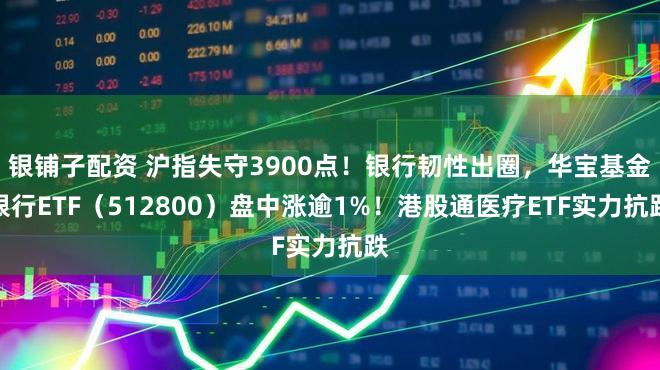 银铺子配资 沪指失守3900点！银行韧性出圈，华宝基金银行ETF（512800）盘中涨逾1%！港股通医疗ETF实力抗跌