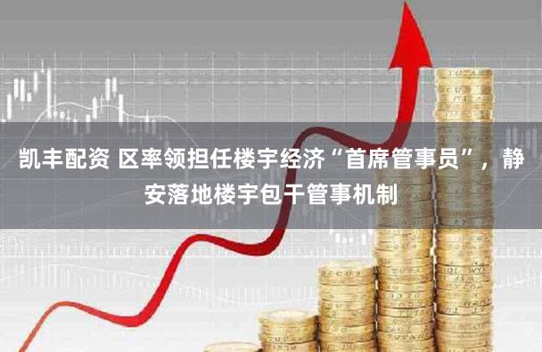 凯丰配资 区率领担任楼宇经济“首席管事员”，静安落地楼宇包干管事机制