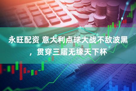 永旺配资 意大利点球大战不敌波黑，贯穿三届无缘天下杯