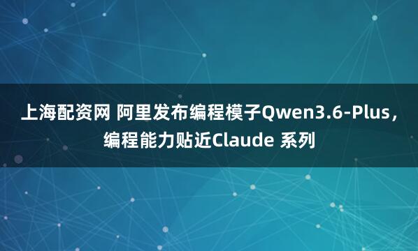 上海配资网 阿里发布编程模子Qwen3.6-Plus，编程能力贴近Claude 系列