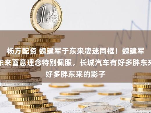 杨方配资 魏建军于东来凄迷同框！魏建军：对胖东来蓄意理念特别佩服，长城汽车有好多胖东来的影子