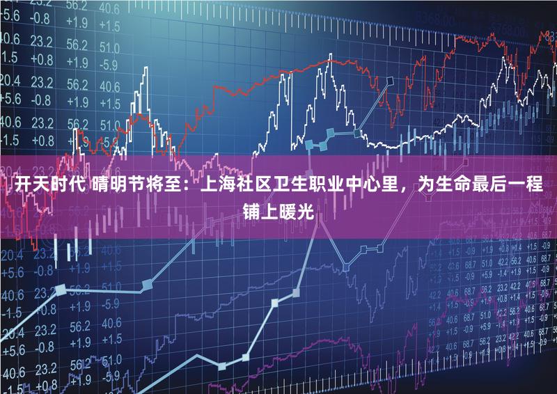 开天时代 晴明节将至：上海社区卫生职业中心里，为生命最后一程铺上暖光