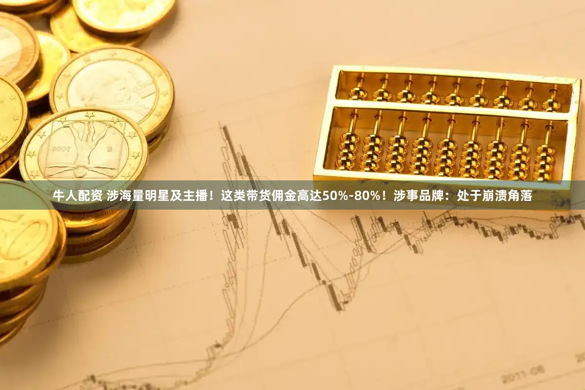牛人配资 涉海量明星及主播！这类带货佣金高达50%-80%！涉事品牌：处于崩溃角落