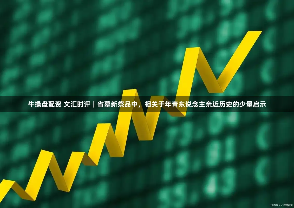 牛操盘配资 文汇时评|省墓新祭品中,相关于年青东说念主亲近历史的少量启示