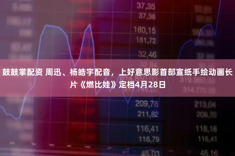 鼓鼓掌配资 周迅、杨皓宇配音,上好意思影首部宣纸手绘动画长片《燃比娃》定档4月28日