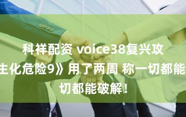 科祥配资 voice38复兴攻破《生化危险9》用了两周 称一切都能破解!