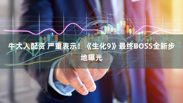 牛大人配资 严重表示！《生化9》最终BOSS全新步地曝光