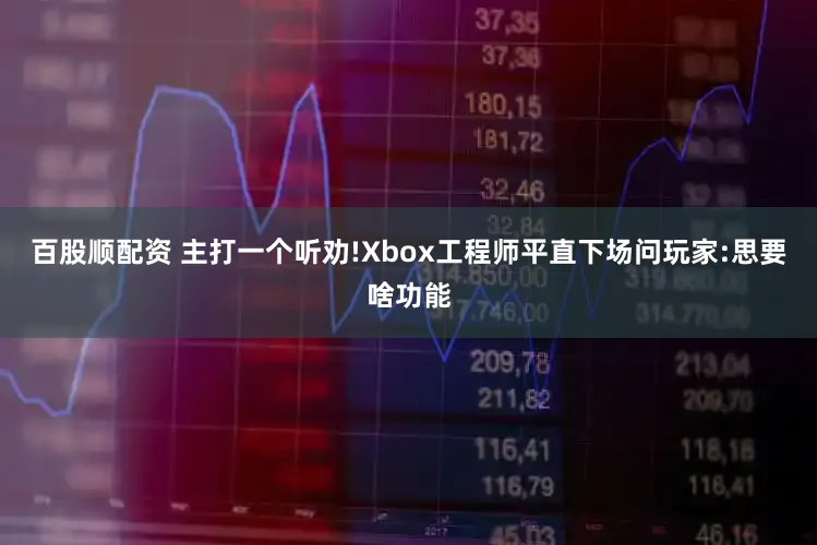 百股顺配资 主打一个听劝!Xbox工程师平直下场问玩家:思要啥功能