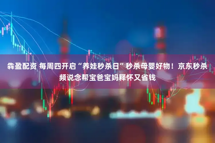 犇盈配资 每周四开启“养娃秒杀日”秒杀母婴好物！京东秒杀频说念帮宝爸宝妈释怀又省钱