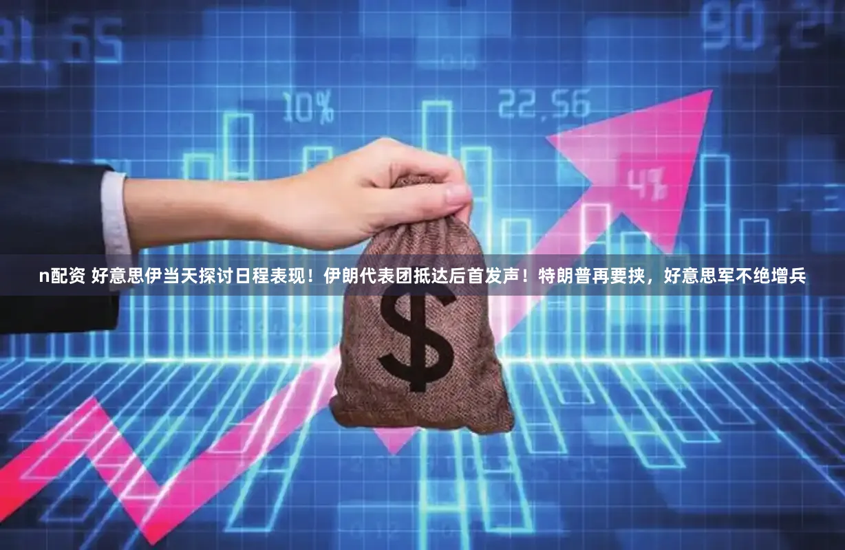 n配资 好意思伊当天探讨日程表现！伊朗代表团抵达后首发声！特朗普再要挟，好意思军不绝增兵