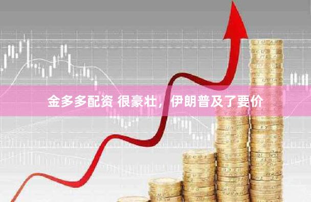金多多配资 很豪壮，伊朗普及了要价