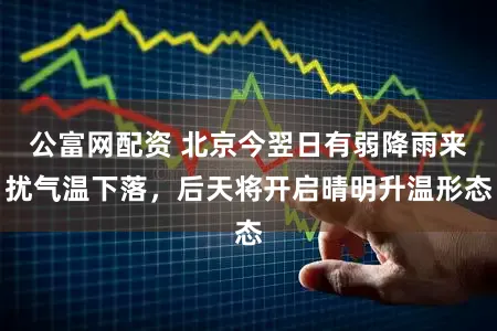 公富网配资 北京今翌日有弱降雨来扰气温下落，后天将开启晴明升温形态