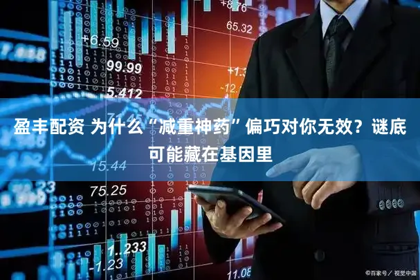 盈丰配资 为什么“减重神药”偏巧对你无效?谜底可能藏在基因里