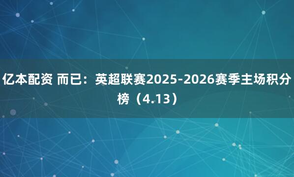亿本配资 而已：英超联赛2025-2026赛季主场积分榜（4.13）