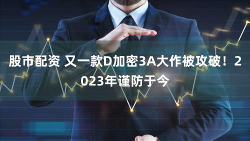 股市配资 又一款D加密3A大作被攻破!2023年谨防于今