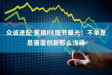 众诚速配 黑旗RE细节曝光！不单是是画面创新那么浅薄