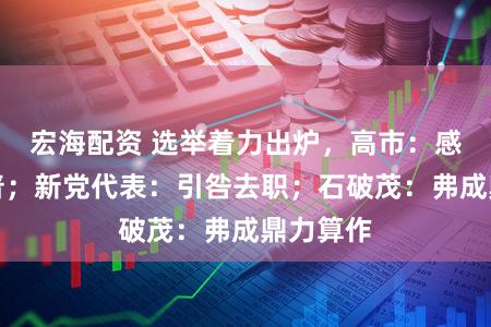 宏海配资 选举着力出炉，高市：感谢特朗普；新党代表：引咎去职；石破茂：弗成鼎力算作