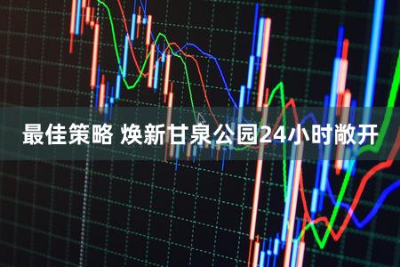 最佳策略 焕新甘泉公园24小时敞开