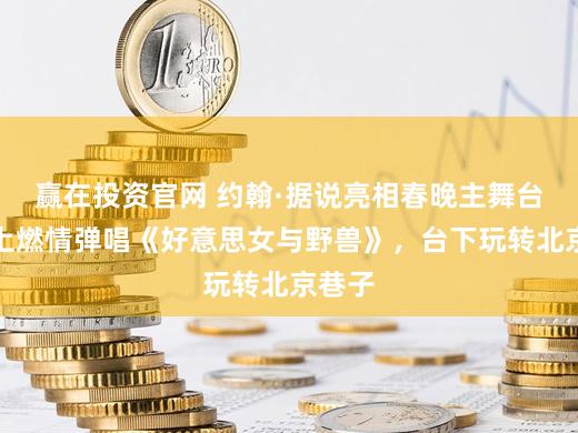 赢在投资官网 约翰·据说亮相春晚主舞台，台上燃情弹唱《好意思女与野兽》，台下玩转北京巷子