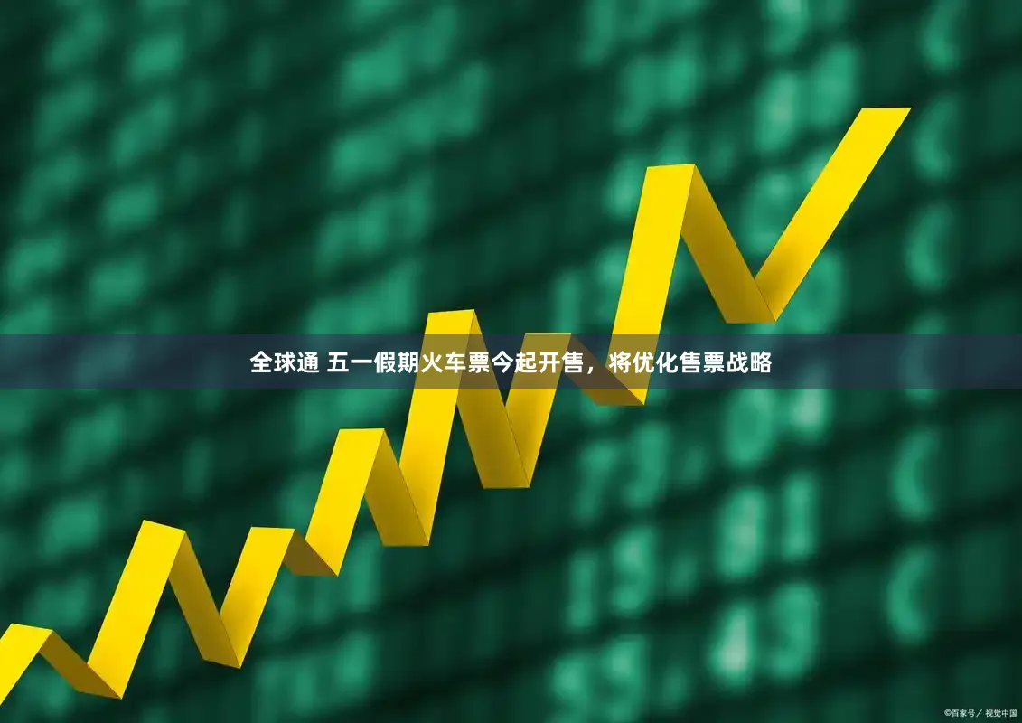 全球通 五一假期火车票今起开售，将优化售票战略