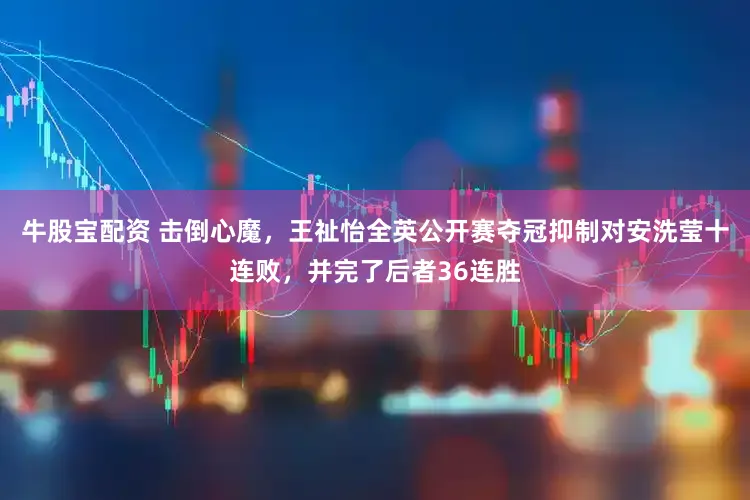 牛股宝配资 击倒心魔，王祉怡全英公开赛夺冠抑制对安洗莹十连败，并完了后者36连胜