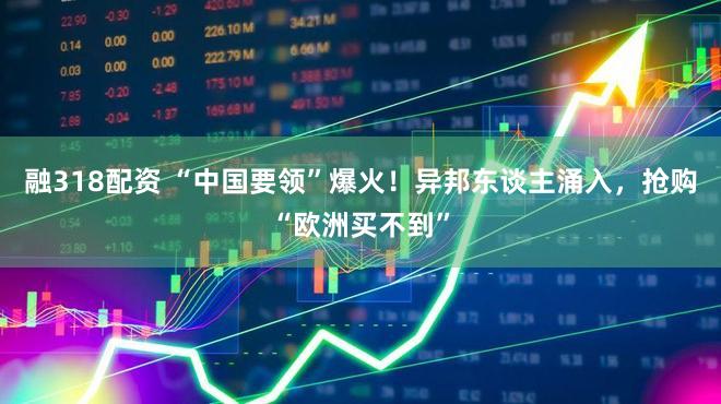 融318配资 “中国要领”爆火！异邦东谈主涌入，抢购“欧洲买不到”