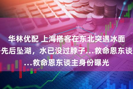 华林优配 上海搭客在东北突遇冰面开裂！父子先后坠湖，水已没过脖子…救命恩东谈主身份曝光