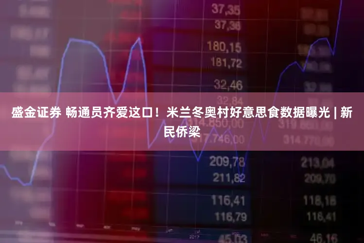 盛金证券 畅通员齐爱这口！米兰冬奥村好意思食数据曝光 | 新民侨梁