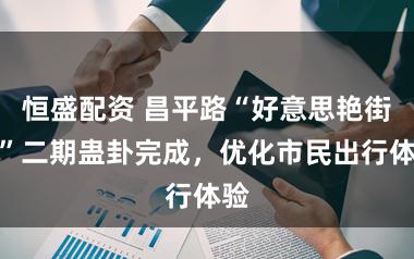 恒盛配资 昌平路“好意思艳街区”二期蛊卦完成，优化市民出行体验