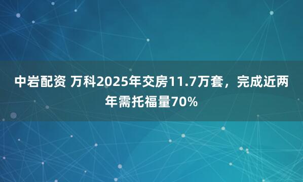 中岩配资 万科2025年交房11.7万套，完成近两年需托福量70%
