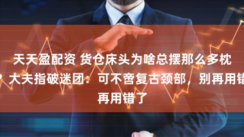 天天盈配资 货仓床头为啥总摆那么多枕头？大夫指破迷团：可不啻复古颈部，别再用错了