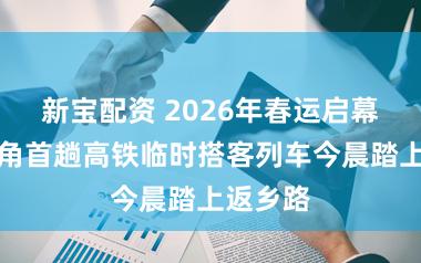 新宝配资 2026年春运启幕，长三角首趟高铁临时搭客列车今晨踏上返乡路